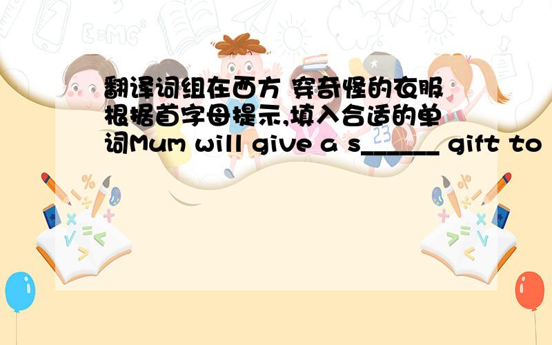 翻译词组在西方 穿奇怪的衣服根据首字母提示,填入合适的单词Mum will give a s______ gift to