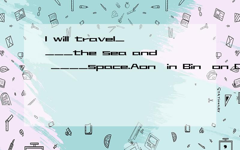 I will travel____the sea and ____space.Aon,in Bin,on Cover,i