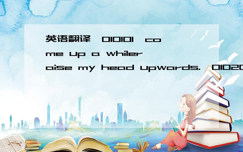 英语翻译【010101】come up a whileraise my head upwards.【010202】can