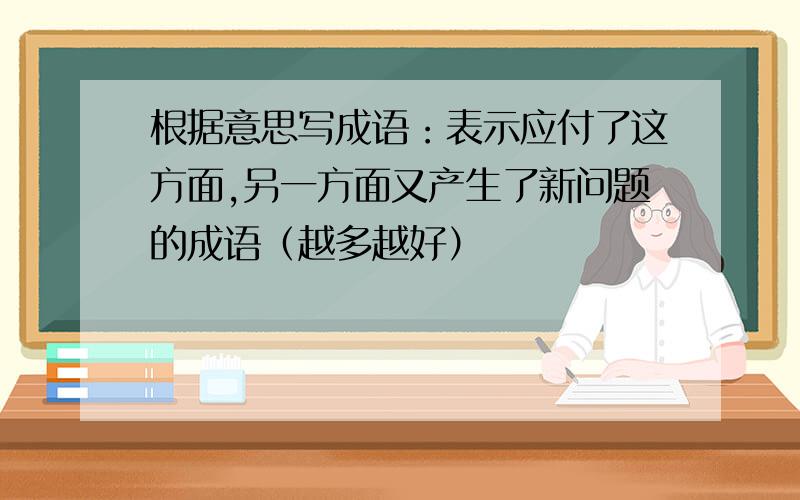 根据意思写成语：表示应付了这方面,另一方面又产生了新问题的成语（越多越好）