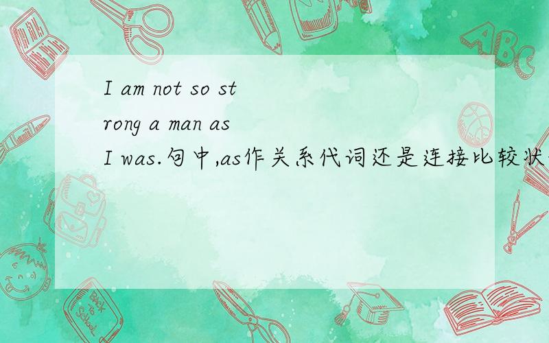 I am not so strong a man as I was.句中,as作关系代词还是连接比较状语的连词?请想清楚