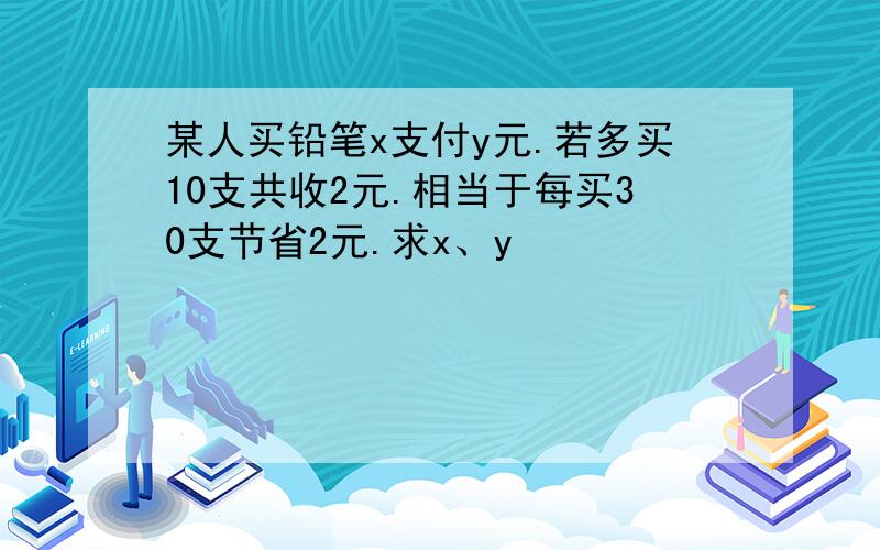 某人买铅笔x支付y元.若多买10支共收2元.相当于每买30支节省2元.求x、y