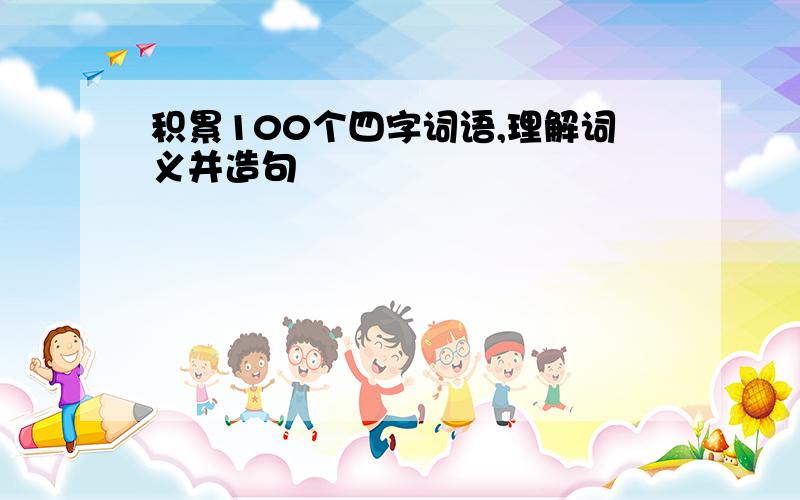 积累100个四字词语,理解词义并造句