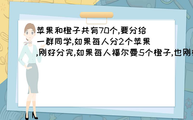 苹果和橙子共有70个,要分给一群同学,如果每人分2个苹果,刚好分完,如果每人福尔曼5个橙子,也刚好分完,一共有多少个同学