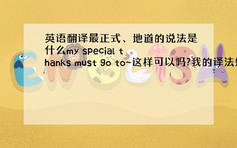 英语翻译最正式、地道的说法是什么my special thanks must go to~这样可以吗?我的译法好不好？不