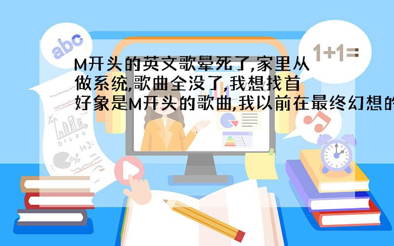 M开头的英文歌晕死了,家里从做系统,歌曲全没了,我想找首好象是M开头的歌曲,我以前在最终幻想的CG上看过,好象是舞动精灵