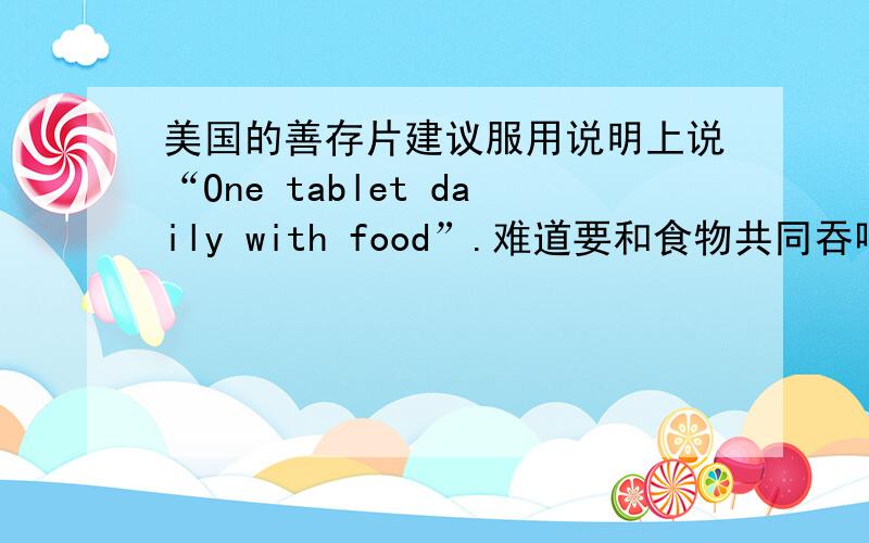 美国的善存片建议服用说明上说“One tablet daily with food”.难道要和食物共同吞咽而非用水帮助吞