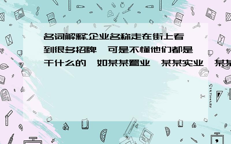 名词解释:企业名称走在街上看到很多招牌,可是不懂他们都是干什么的,如某某置业,某某实业,某某伟业,某某物业,某某基础,可