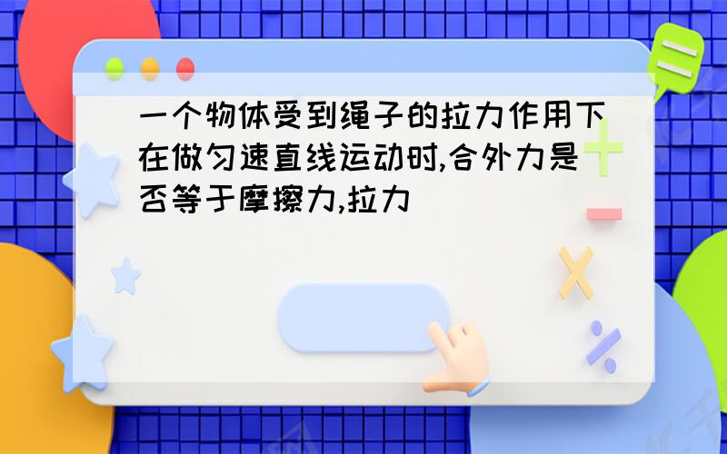 一个物体受到绳子的拉力作用下在做匀速直线运动时,合外力是否等于摩擦力,拉力