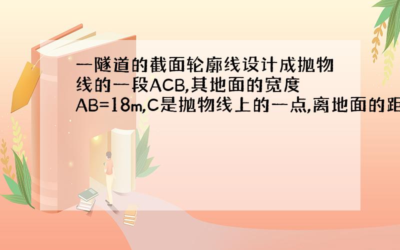 一隧道的截面轮廓线设计成抛物线的一段ACB,其地面的宽度AB=18m,C是抛物线上的一点,离地面的距离CD=1.7m,B