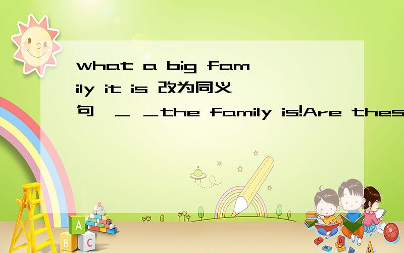 what a big family it is 改为同义句,＿ ＿the family is!Are these new