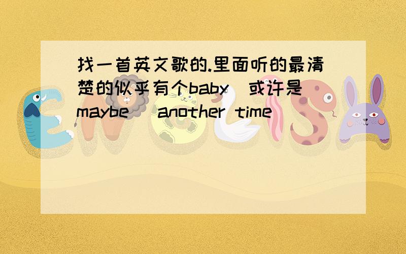 找一首英文歌的.里面听的最清楚的似乎有个baby(或许是maybe) another time