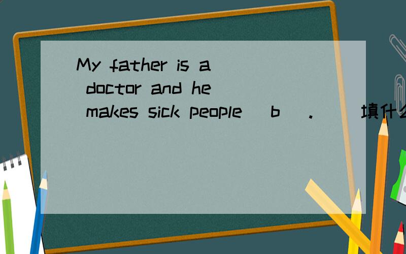 My father is a doctor and he makes sick people (b ).( )填什么