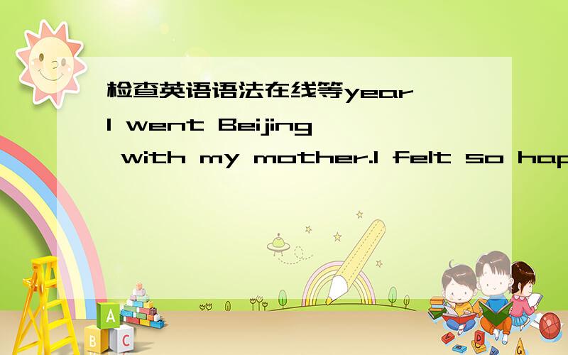 检查英语语法在线等year I went Beijing with my mother.I felt so happy