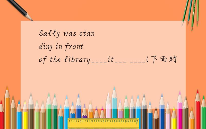 Sally was standing in front of the library____it___ ____(下雨时