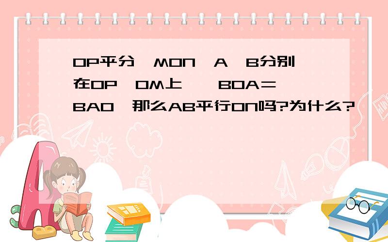 OP平分∠MON,A,B分别在OP,OM上,∠BOA＝∠BAO,那么AB平行ON吗?为什么?