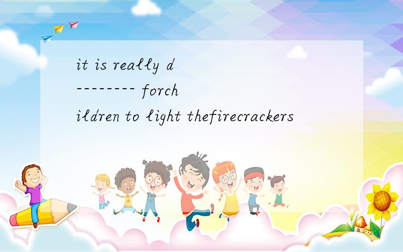 it is really d-------- forchildren to light thefirecrackers