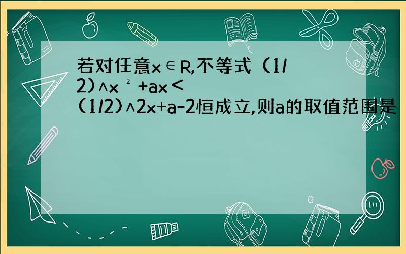 若对任意x∈R,不等式（1/2)∧x²+ax＜(1/2)∧2x+a-2恒成立,则a的取值范围是