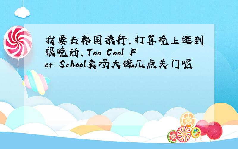 我要去韩国旅行,打算晚上逛到很晚的,Too Cool For School卖场大概几点关门呢