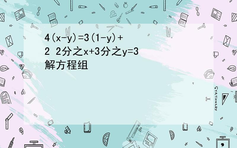 4(x-y)=3(1-y)+2 2分之x+3分之y=3 解方程组