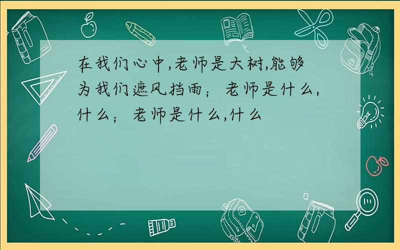 在我们心中,老师是大树,能够为我们遮风挡雨；老师是什么,什么；老师是什么,什么