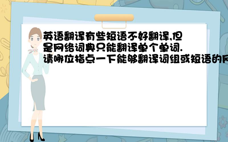 英语翻译有些短语不好翻译,但是网络词典只能翻译单个单词.请哪位指点一下能够翻译词组或短语的网络翻译.