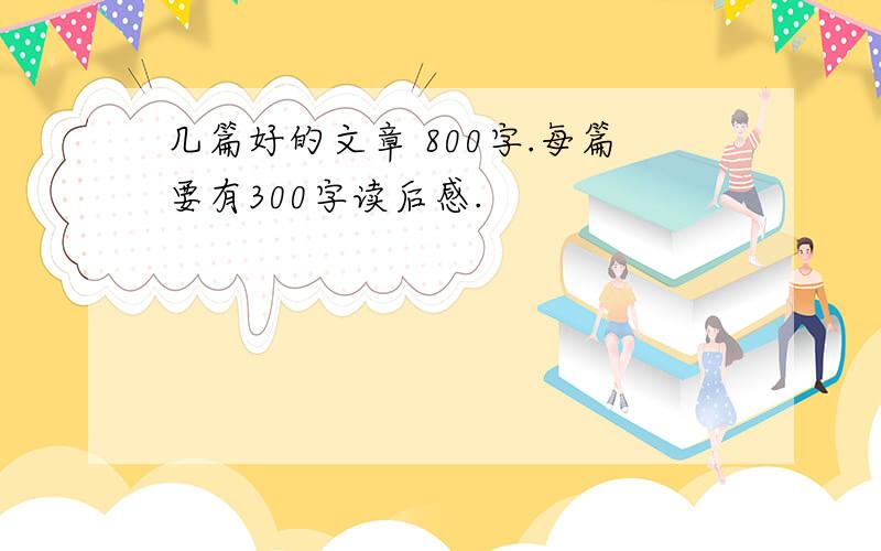 几篇好的文章 800字.每篇要有300字读后感.