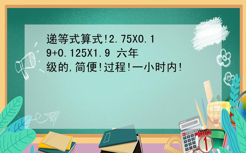 递等式算式!2.75X0.19+0.125X1.9 六年级的,简便!过程!一小时内!