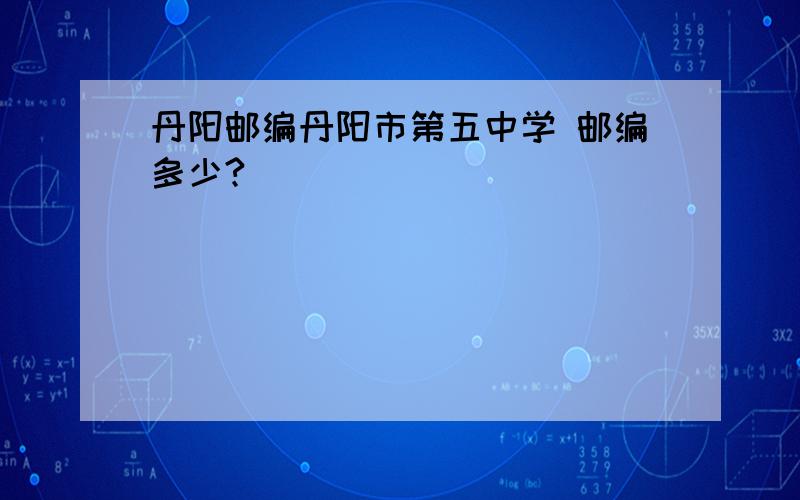 丹阳邮编丹阳市第五中学 邮编多少?