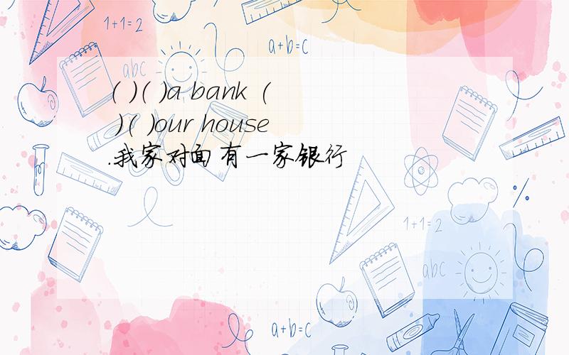 （ ）（ ）a bank ( )( )our house.我家对面有一家银行