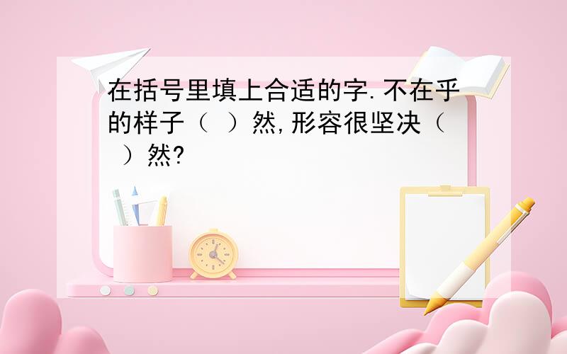 在括号里填上合适的字.不在乎的样子（ ）然,形容很坚决（ ）然?