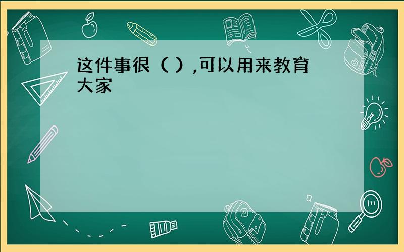 这件事很（ ）,可以用来教育大家