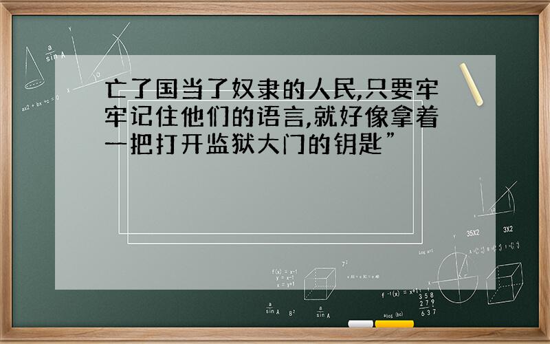 亡了国当了奴隶的人民,只要牢牢记住他们的语言,就好像拿着一把打开监狱大门的钥匙”