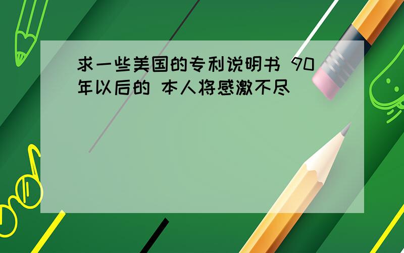 求一些美国的专利说明书 90年以后的 本人将感激不尽