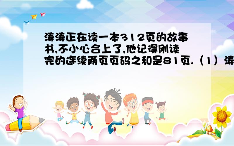 涛涛正在读一本312页的故事书,不小心合上了,他记得刚读完的连续两页页码之和是81页.（1）涛涛刚读完的两页页码分别是多