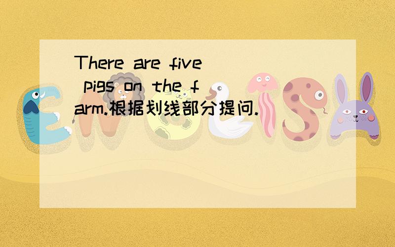 There are five pigs on the farm.根据划线部分提问.