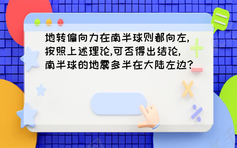 地转偏向力在南半球则都向左,按照上述理论,可否得出结论,南半球的地震多半在大陆左边?