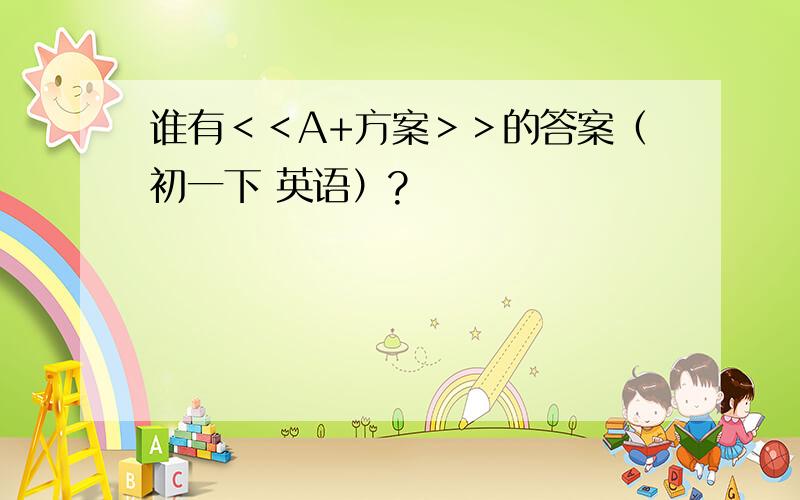 谁有＜＜A+方案＞＞的答案（初一下 英语）?