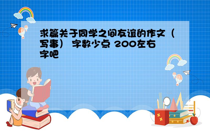 求篇关于同学之间友谊的作文（写事） 字数少点 200左右字吧