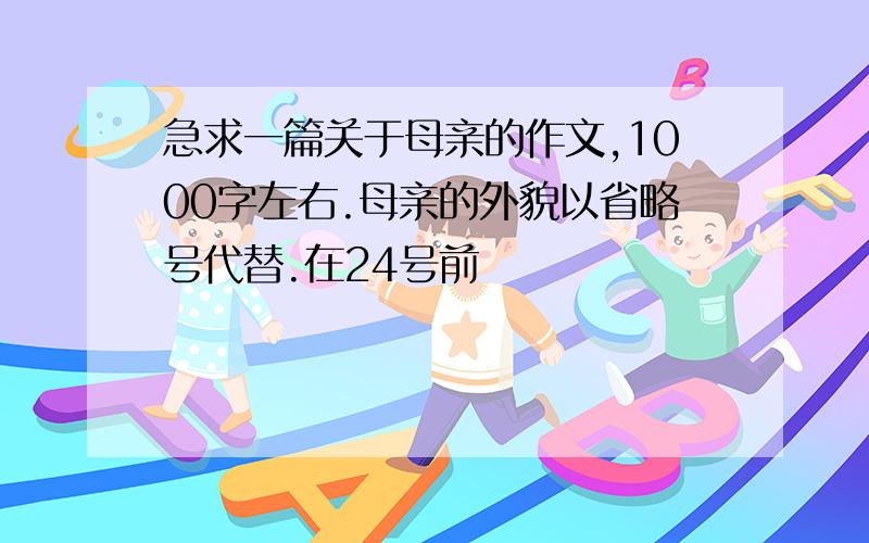 急求一篇关于母亲的作文,1000字左右.母亲的外貌以省略号代替.在24号前