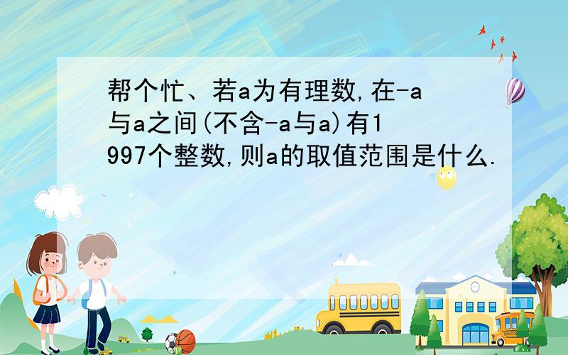 帮个忙、若a为有理数,在-a与a之间(不含-a与a)有1997个整数,则a的取值范围是什么.