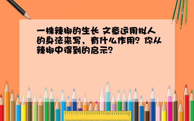 一株辣椒的生长 文章运用拟人的身法来写，有什么作用？你从辣椒中得到的启示？