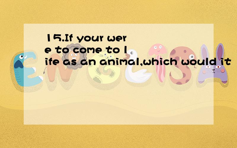 15.If your were to come to life as an animal,which would it