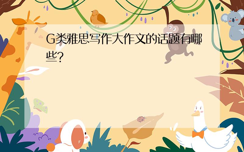 G类雅思写作大作文的话题有哪些?