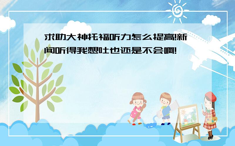 求助大神托福听力怎么提高!新闻听得我想吐也还是不会啊!