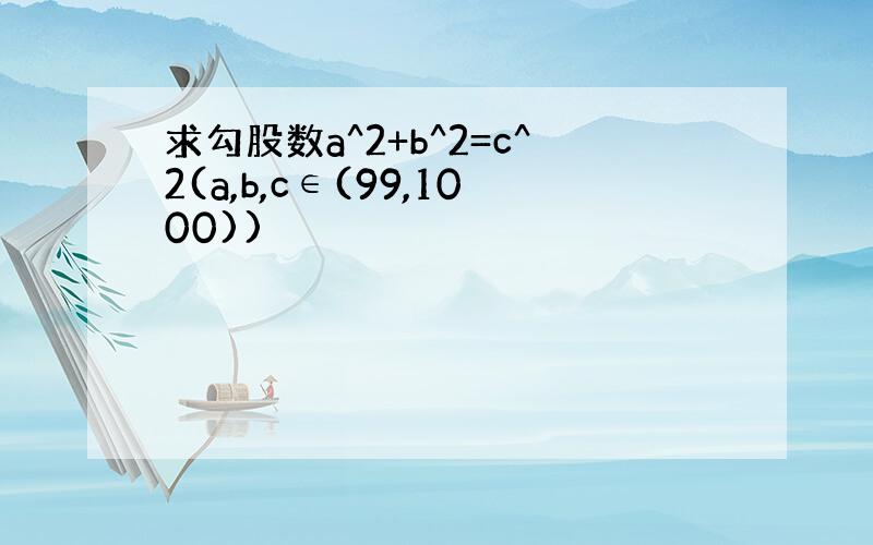 求勾股数a^2+b^2=c^2(a,b,c∈(99,1000))