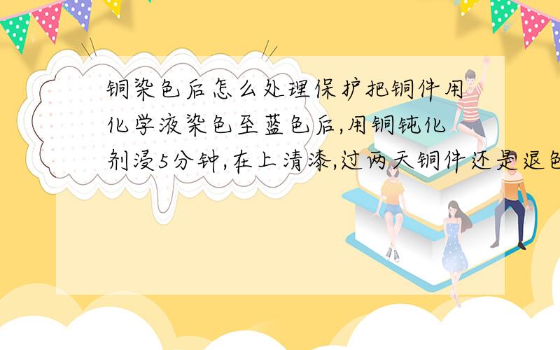 铜染色后怎么处理保护把铜件用化学液染色至蓝色后,用铜钝化剂浸5分钟,在上清漆,过两天铜件还是退色变成黄黄的.又试过染后用