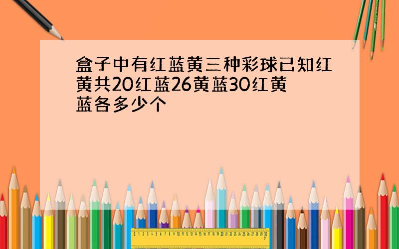 盒子中有红蓝黄三种彩球已知红黄共20红蓝26黄蓝30红黄蓝各多少个