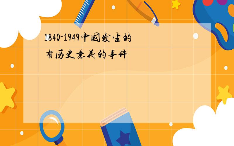 1840-1949中国发生的有历史意义的事件