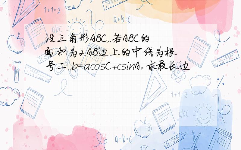 设三角形ABC，，若ABC的面积为2，AB边上的中线为根号二，，b=acosC+csinA,求最长边